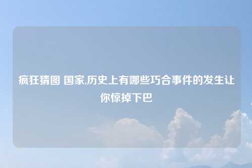 疯狂猜图 国家,历史上有哪些巧合事件的发生让你惊掉下巴