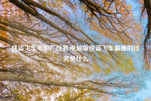 侠盗飞车电影厂任务,电脑版侠盗飞车最难的任务是什么