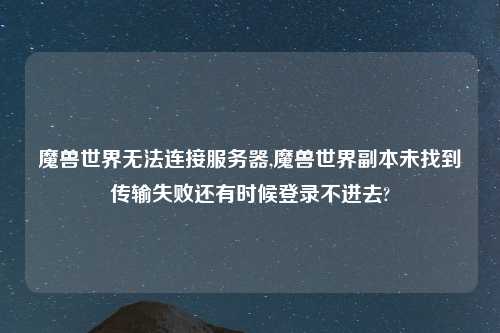 魔兽世界无法连接服务器,魔兽世界副本未找到传输失败还有时候登录不进去?