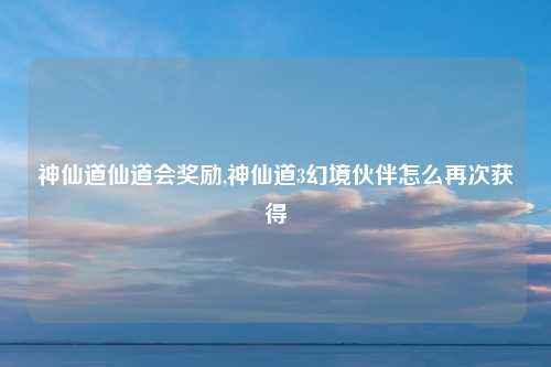 神仙道仙道会奖励,神仙道3幻境伙伴怎么再次获得