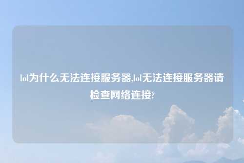 lol为什么无法连接服务器,lol无法连接服务器请检查网络连接?