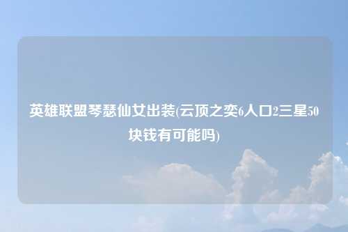 英雄联盟琴瑟仙女出装(云顶之奕6人口2三星50块钱有可能吗)