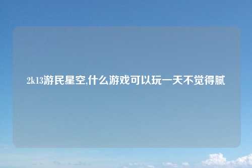 2k13游民星空,什么游戏可以玩一天不觉得腻