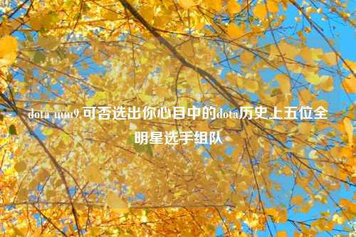 dota uuu9,可否选出你心目中的dota历史上五位全明星选手组队