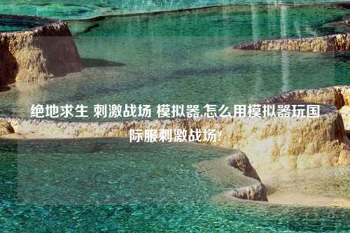 绝地求生 刺激战场 模拟器,怎么用模拟器玩国际服刺激战场?