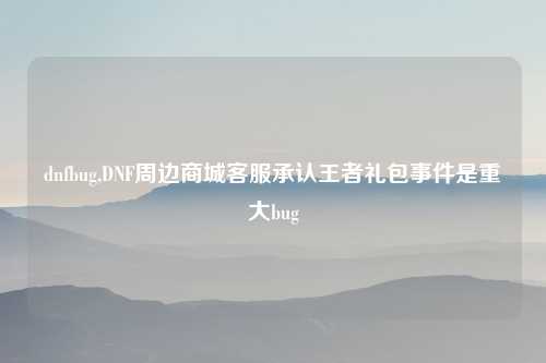 dnfbug,DNF周边商城客服承认王者礼包事件是重大bug