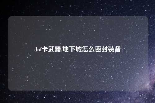 dnf卡武器,地下城怎么密封装备
