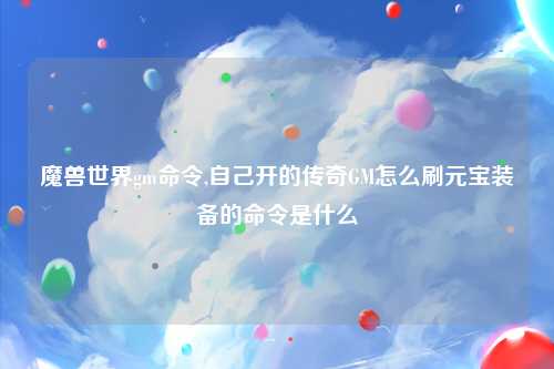 魔兽世界gm命令,自己开的传奇GM怎么刷元宝装备的命令是什么