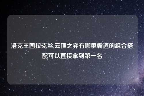 洛克王国拉克丝,云顶之弈有哪里霸道的组合搭配可以直接拿到第一名