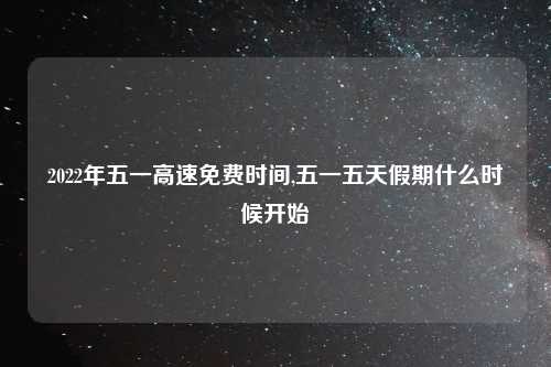 2022年五一高速免费时间,五一五天假期什么时候开始