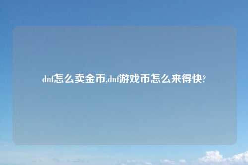 dnf怎么卖金币,dnf游戏币怎么来得快?