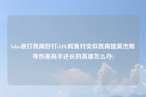 lolm谁打凯南好打(LOL鳄鱼对类似凯南提莫杰斯等伤害高手还长的英雄怎么办)