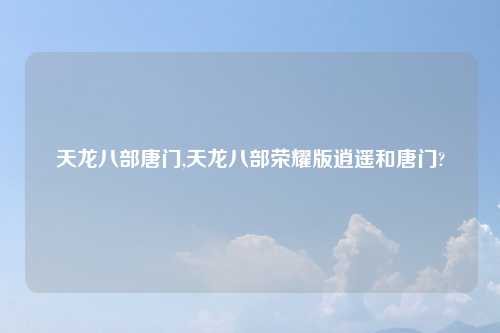 天龙八部唐门,天龙八部荣耀版逍遥和唐门?