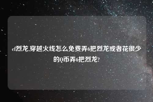 cf烈龙,穿越火线怎么免费弄6把烈龙或者花很少的Q币弄6把烈龙?