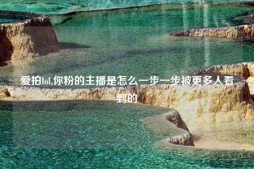 爱拍lol,你粉的主播是怎么一步一步被更多人看到的