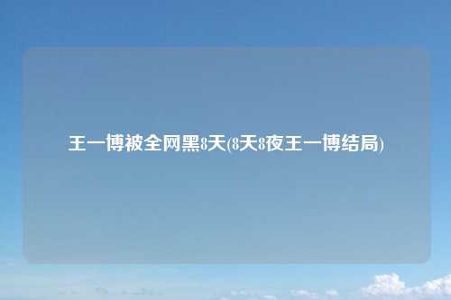 王一博被全网黑8天(8天8夜王一博结局)