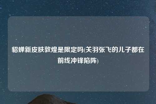 貂蝉新皮肤敦煌是限定吗(关羽张飞的儿子都在前线冲锋陷阵)