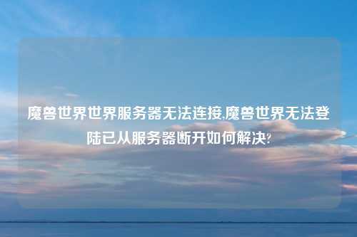 魔兽世界世界服务器无法连接,魔兽世界无法登陆已从服务器断开如何解决?