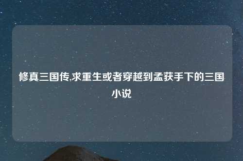 修真三国传,求重生或者穿越到孟获手下的三国小说