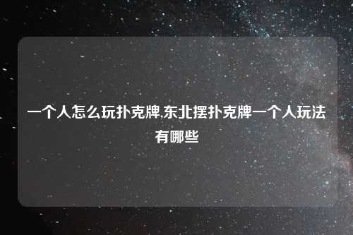 一个人怎么玩扑克牌,东北摆扑克牌一个人玩法有哪些