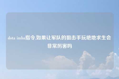 dota imba指令,如果让军队的狙击手玩绝地求生会非常厉害吗