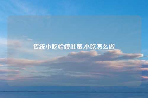 传统小吃蛤蟆吐蜜,小吃怎么做