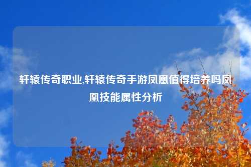 轩辕传奇职业,轩辕传奇手游凤凰值得培养吗凤凰技能属性分析