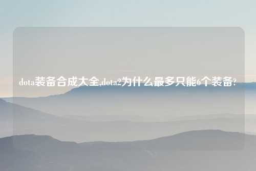 dota装备合成大全,dota2为什么最多只能6个装备?