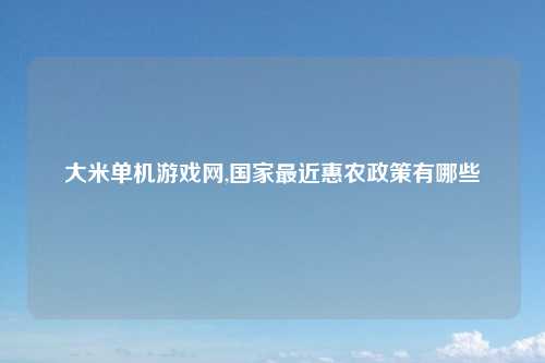 大米单机游戏网,国家最近惠农政策有哪些