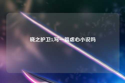晓之护卫3,写一篇虐心小说吗