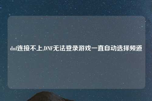 dnf连接不上,DNF无法登录游戏一直自动选择频道