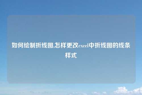 如何绘制折线图,怎样更改excel中折线图的线条样式
