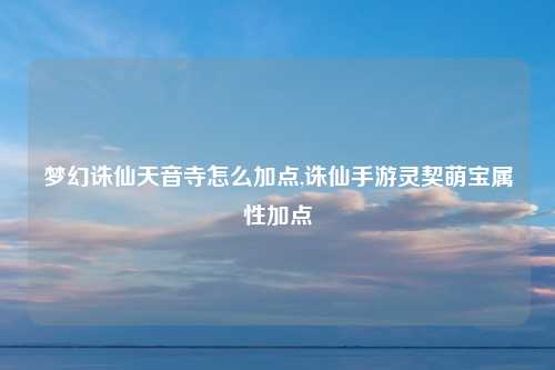 梦幻诛仙天音寺怎么加点,诛仙手游灵契萌宝属性加点