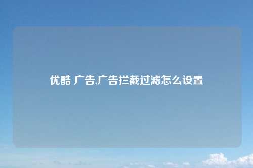 优酷 广告,广告拦截过滤怎么设置