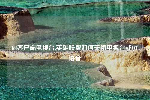 lol客户端电视台,英雄联盟如何关闭电视台或QT语音