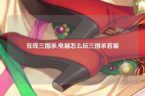 在线三国杀,电脑怎么玩三国杀官服