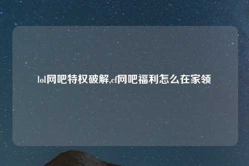 lol网吧特权破解,cf网吧福利怎么在家领