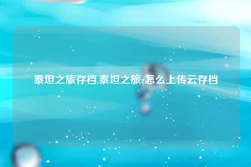 泰坦之旅存档,泰坦之旅z怎么上传云存档