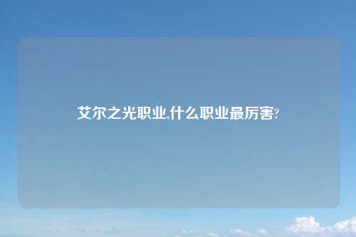 艾尔之光职业,什么职业最厉害?