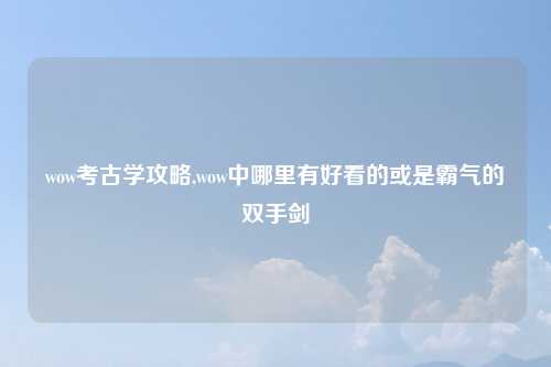 wow考古学攻略,wow中哪里有好看的或是霸气的双手剑