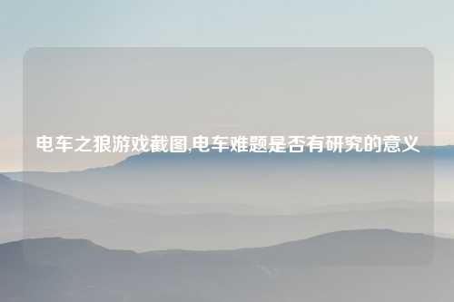 电车之狼游戏截图,电车难题是否有研究的意义