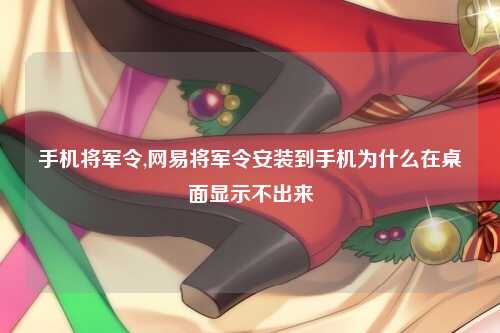 手机将军令,网易将军令安装到手机为什么在桌面显示不出来