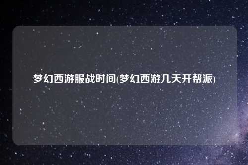 梦幻西游服战时间(梦幻西游几天开帮派)