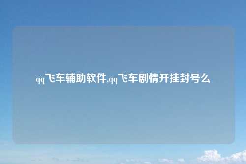 qq飞车辅助软件,qq飞车剧情开挂封号么
