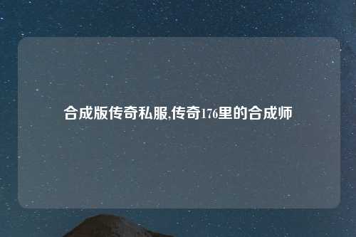 合成版传奇私服,传奇176里的合成师