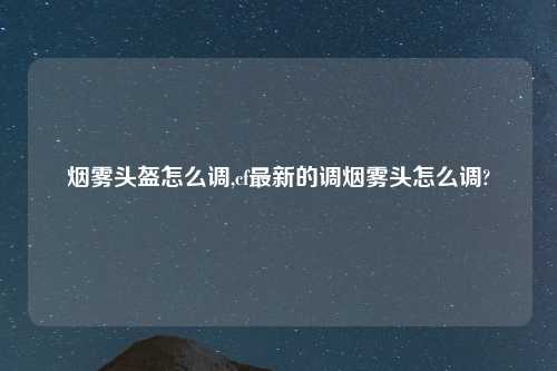 烟雾头盔怎么调,cf最新的调烟雾头怎么调?