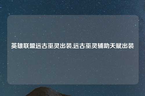 英雄联盟远古巫灵出装,远古巫灵辅助天赋出装