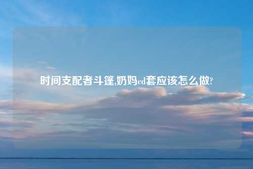 时间支配者斗篷,奶妈cd套应该怎么做?