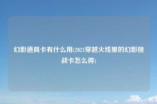 幻影道具卡有什么用(2021穿越火线里的幻影挑战卡怎么得)