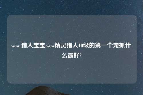wow 猎人宝宝,wow精灵猎人10级的第一个宠抓什么最好?